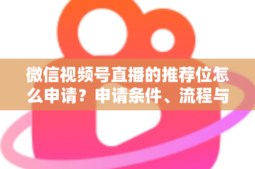 微信视频号直播的推荐位怎么申请？申请条件、流程与实操技巧全解析
