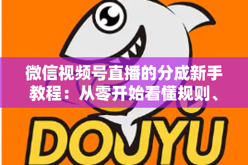 微信视频号直播的分成新手教程：从零开始看懂规则、开通收益并实现稳定变现