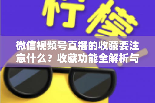微信视频号直播的收藏要注意什么？收藏功能全解析与实用避坑指南