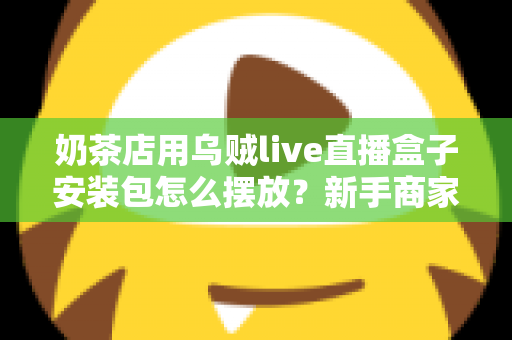 奶茶店用乌贼live直播盒子安装包怎么摆放?新手商家必看的完整布局与安装指南 奶茶店用乌贼live直播盒子安装包怎么摆放?新手商家必看的完整布局与安装指南