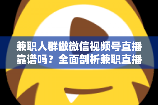 兼职人群做微信视频号直播靠谱吗？全面剖析兼职直播的真实前景、潜在风险与实用入门指南