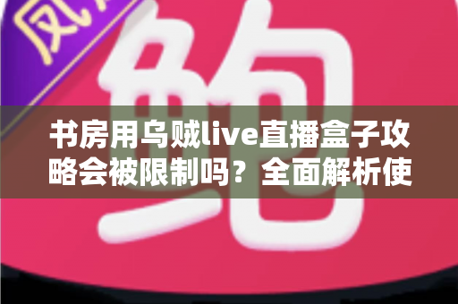 书房用乌贼live直播盒子攻略会被限制吗？全面解析使用限制、注意事项与优化方案