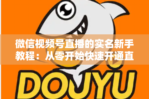 微信视频号直播的实名新手教程：从零开始快速开通直播权限的完整指南