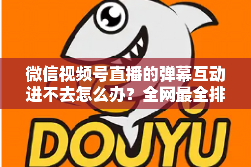 微信视频号直播的弹幕互动进不去怎么办?全网最全排查攻略与实用解决技巧一文学会 微信视频号直播的弹幕互动进不去怎么办?全网最全排查攻略与实用解决技巧一文学会