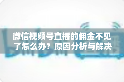 微信视频号直播的佣金不见了怎么办？原因分析与解决方法全攻略