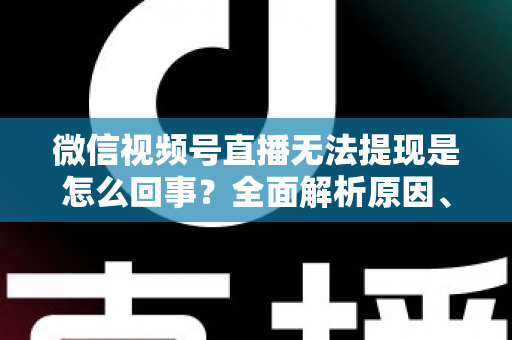 微信视频号直播无法提现是怎么回事？全面解析原因、解决方案与避坑指南