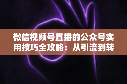 微信视频号直播的公众号实用技巧全攻略:从引流到转化的完整实战指南 微信视频号直播的公众号实用技巧全攻略:从引流到转化的完整实战指南