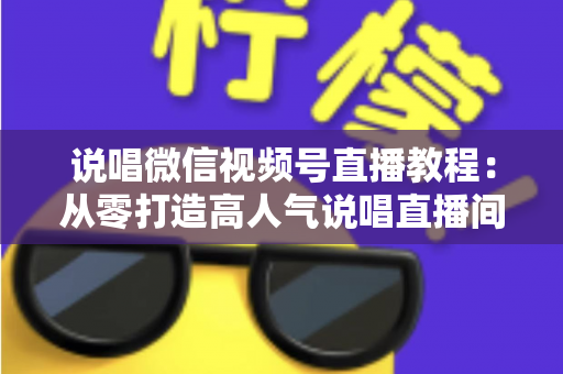 说唱微信视频号直播教程:从零打造高人气说唱直播间的完整实战指南 说唱微信视频号直播教程:从零打造高人气说唱直播间的完整实战指南