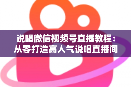 说唱微信视频号直播教程：从零打造高人气说唱直播间的完整实战指南