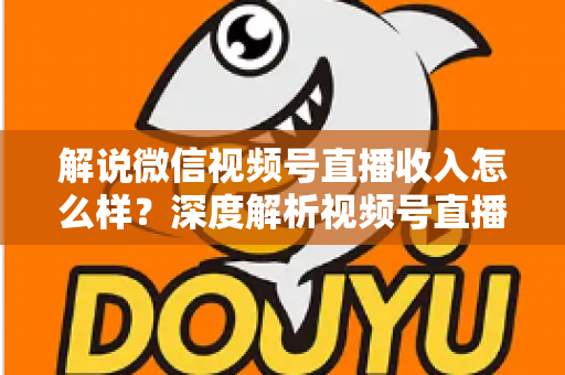 解说微信视频号直播收入怎么样?深度解析视频号直播的赚钱模式与真实收益水平 解说微信视频号直播收入怎么样?深度解析视频号直播的赚钱模式与真实收益水平