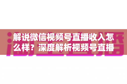 解说微信视频号直播收入怎么样？深度解析视频号直播的赚钱模式与真实收益水平
