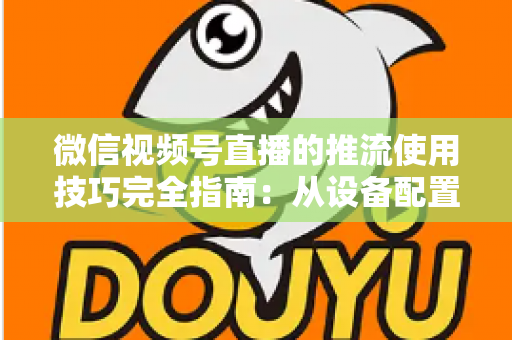 微信视频号直播的推流使用技巧完全指南：从设备配置到高清开播的实战秘籍
