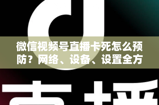 微信视频号直播卡死怎么预防？网络、设备、设置全方位防卡实战指南