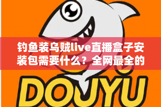 钓鱼装乌贼live直播盒子安装包需要什么?全网最全的安装条件与避坑指南 钓鱼装乌贼live直播盒子安装包需要什么?全网最全的安装条件与避坑指南