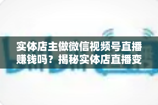 实体店主做微信视频号直播赚钱吗?揭秘实体店直播变现的真实路径与实操攻略 实体店主做微信视频号直播赚钱吗?揭秘实体店直播变现的真实路径与实操攻略