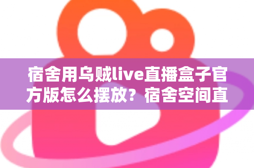 宿舍用乌贼live直播盒子官方版怎么摆放？宿舍空间直播设备摆放全攻略