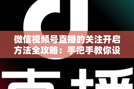 微信视频号直播的关注开启方法全攻略：手把手教你设置关注提醒，轻松不错过每一场精彩直播