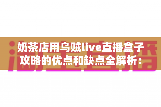 奶茶店用乌贼live直播盒子攻略的优点和缺点全解析：助力门店引流变现的营销新选择