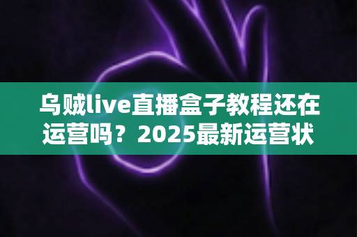 乌贼live直播盒子教程还在运营吗?2025最新运营状态全面解析与安全使用指南 乌贼live直播盒子教程还在运营吗?2025最新运营状态全面解析与安全使用指南