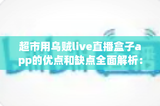 超市用乌贼live直播盒子app的优点和缺点全面解析:实体商超直播带货转型的利与弊一站式指南 超市用乌贼live直播盒子app的优点和缺点全面解析:实体商超直播带货转型的利与弊一站式指南