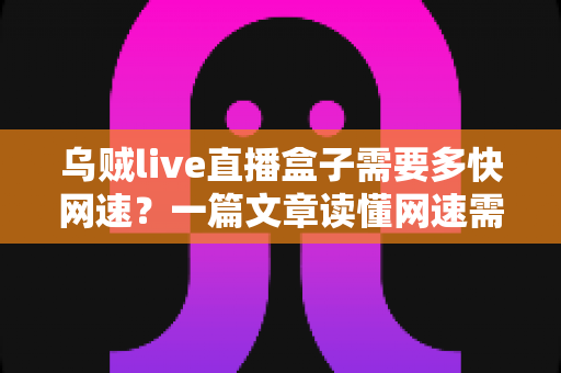 乌贼live直播盒子需要多快网速？一篇文章读懂网速需求与优化全攻略