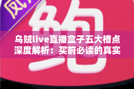 乌贼live直播盒子五大槽点深度解析:买前必读的真实体验避坑指南 乌贼live直播盒子五大槽点深度解析:买前必读的真实体验避坑指南