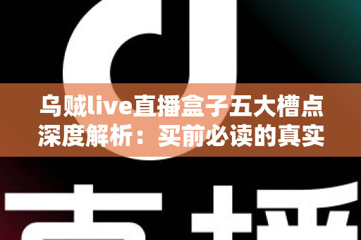 乌贼live直播盒子五大槽点深度解析：买前必读的真实体验避坑指南