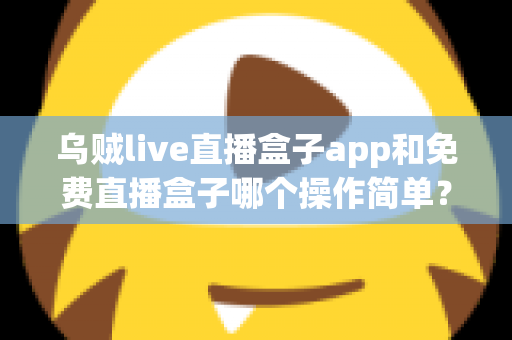 乌贼live直播盒子app和免费直播盒子哪个操作简单？新手也能快速上手的深度对比指南