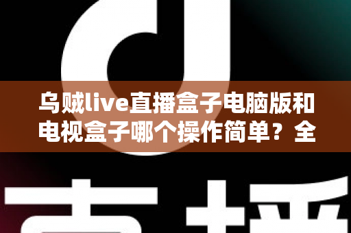 乌贼live直播盒子电脑版和电视盒子哪个操作简单?全面对比解析帮你轻松选对设备 乌贼live直播盒子电脑版和电视盒子哪个操作简单?全面对比解析帮你轻松选对设备