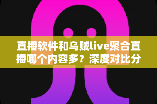 直播软件和乌贼live聚合直播哪个内容多？深度对比分析帮你找到最合适的追播方案