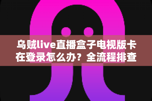乌贼live直播盒子电视版卡在登录怎么办？全流程排查指南与实用解决技巧
