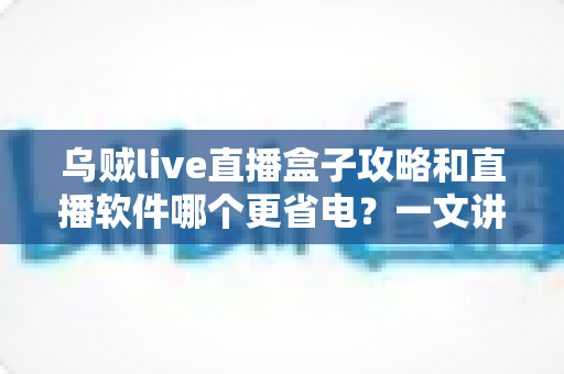 乌贼live直播盒子攻略和直播软件哪个更省电?一文讲透安装设置技巧与续航优化全指南 乌贼live直播盒子攻略和直播软件哪个更省电?一文讲透安装设置技巧与续航优化全指南