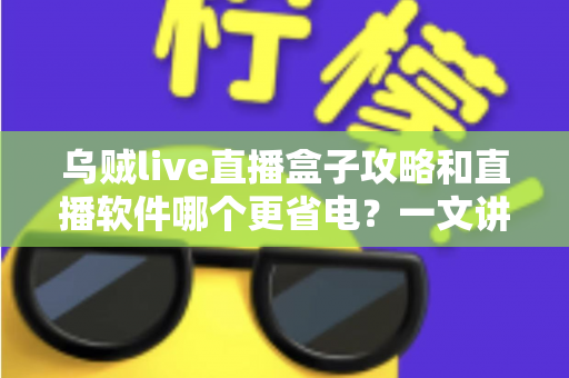 乌贼live直播盒子攻略和直播软件哪个更省电?一文讲透安装设置技巧与续航优化全指南 乌贼live直播盒子攻略和直播软件哪个更省电?一文讲透安装设置技巧与续航优化全指南