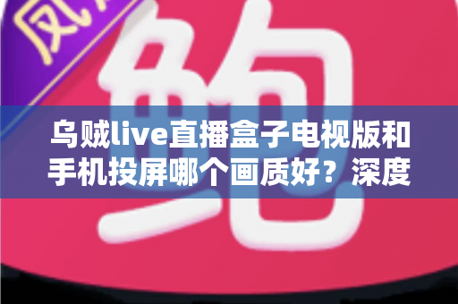 乌贼live直播盒子电视版和手机投屏哪个画质好？深度实测对比帮你选出高清观赛最优方案