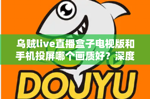 乌贼live直播盒子电视版和手机投屏哪个画质好？深度实测对比帮你选出高清观赛最优方案