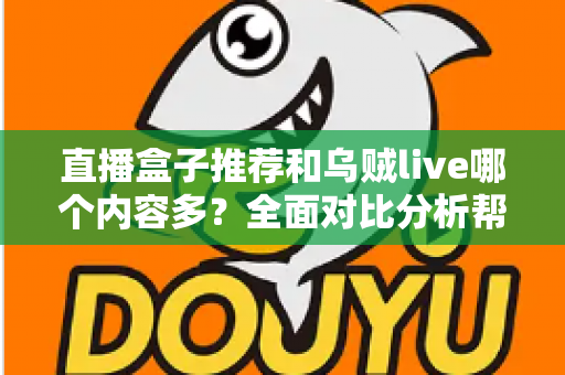 直播盒子推荐和乌贼live哪个内容多?全面对比分析帮你选对看播平台 直播盒子推荐和乌贼live哪个内容多?全面对比分析帮你选对看播平台