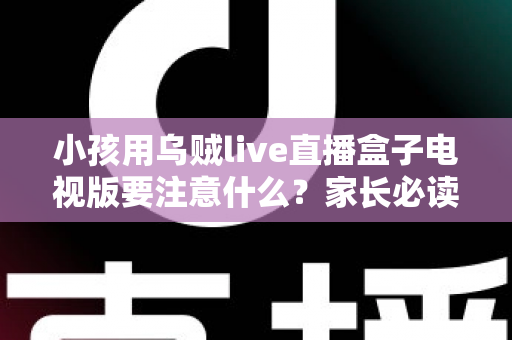 小孩用乌贼live直播盒子电视版要注意什么?家长必读的安全使用全指南 小孩用乌贼live直播盒子电视版要注意什么?家长必读的安全使用全指南