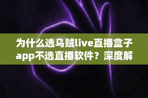 为什么选乌贼live直播盒子app不选直播软件？深度解析直播盒子app的五大核心优势