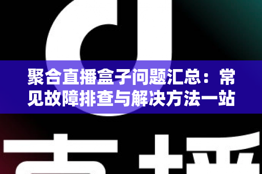 聚合直播盒子问题汇总:常见故障排查与解决方法一站式指南 聚合直播盒子问题汇总:常见故障排查与解决方法一站式指南