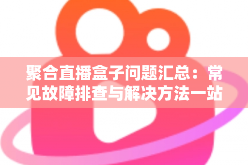聚合直播盒子问题汇总:常见故障排查与解决方法一站式指南 聚合直播盒子问题汇总:常见故障排查与解决方法一站式指南