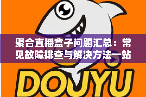 聚合直播盒子问题汇总：常见故障排查与解决方法一站式指南