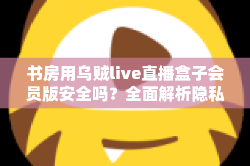 书房用乌贼live直播盒子会员版安全吗?全面解析隐私风险、版权合规与安全使用指南 书房用乌贼live直播盒子会员版安全吗?全面解析隐私风险、版权合规与安全使用指南
