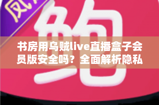 书房用乌贼live直播盒子会员版安全吗?全面解析隐私风险、版权合规与安全使用指南 书房用乌贼live直播盒子会员版安全吗?全面解析隐私风险、版权合规与安全使用指南