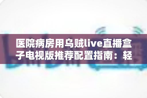 医院病房用乌贼live直播盒子电视版推荐配置指南:轻松打造流畅舒适的病房观影体验 医院病房用乌贼live直播盒子电视版推荐配置指南:轻松打造流畅舒适的病房观影体验