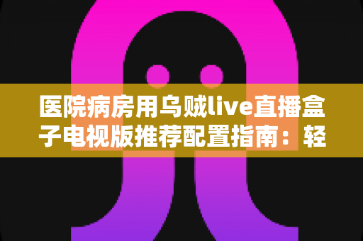 医院病房用乌贼live直播盒子电视版推荐配置指南：轻松打造流畅舒适的病房观影体验