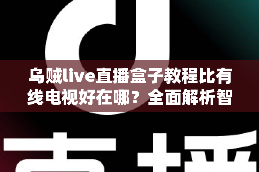 乌贼live直播盒子教程比有线电视好在哪？全面解析智能观影新体验