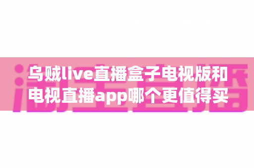 乌贼live直播盒子电视版和电视直播app哪个更值得买?2025年家庭观影选购终极指南 乌贼live直播盒子电视版和电视直播app哪个更值得买?2025年家庭观影选购终极指南