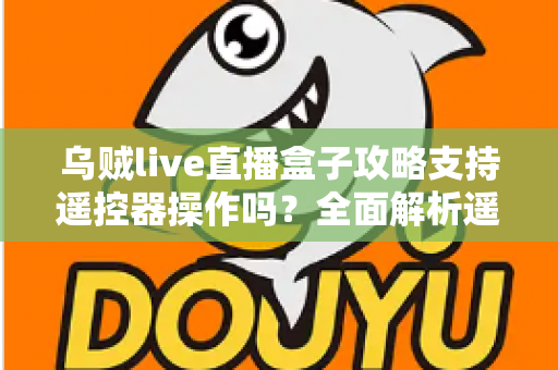 乌贼live直播盒子攻略支持遥控器操作吗？全面解析遥控操作方法与使用技巧