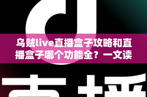乌贼live直播盒子攻略和直播盒子哪个功能全？一文读懂功能对比与实用技巧
