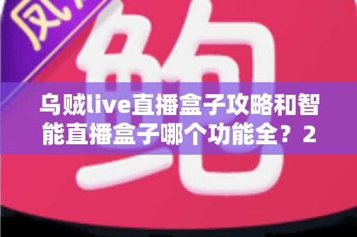 乌贼live直播盒子攻略和智能直播盒子哪个功能全？2025主播必备设备全解析与选购指南